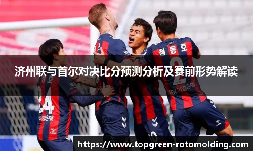 济州联与首尔对决比分预测分析及赛前形势解读