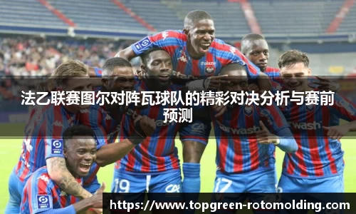 法乙联赛图尔对阵瓦球队的精彩对决分析与赛前预测
